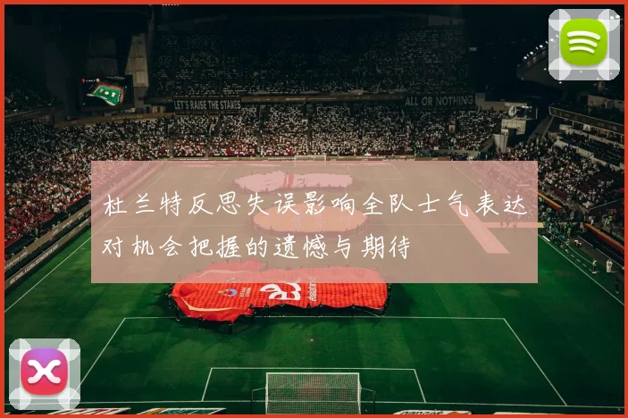 杜兰特反思失误影响全队士气表达对机会把握的遗憾与期待