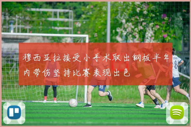 穆西亚拉接受小手术取出钢板半年内带伤坚持比赛表现出色