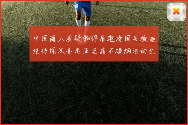 中国商人质疑佛得角邀请国足被拒绝传闻沃齐尼亚坚持不碰烟酒的生活方式