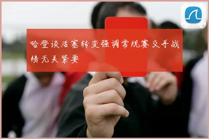 哈登谈活塞转变强调常规赛交手战绩无关紧要