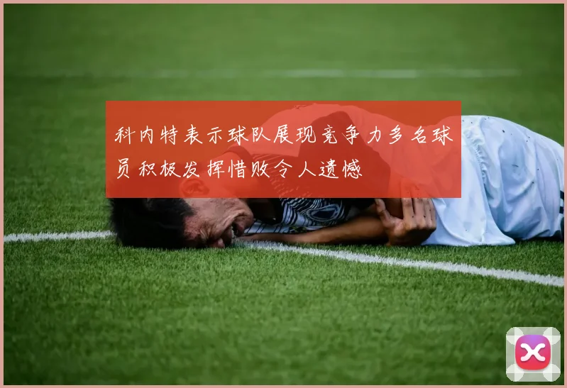 科内特表示球队展现竞争力多名球员积极发挥惜败令人遗憾