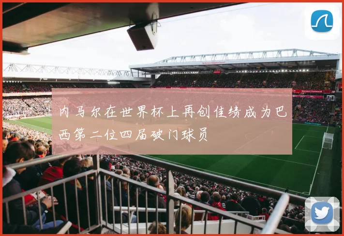 内马尔在世界杯上再创佳绩成为巴西第二位四届破门球员