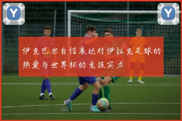 伊克巴尔自信表达对伊拉克足球的热爱与世界杯的竞技实力
