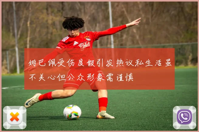 姆巴佩受伤度假引发热议私生活虽不关心但公众形象需谨慎