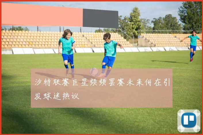 沙特联赛巨星频频罢赛未来何在引发球迷热议