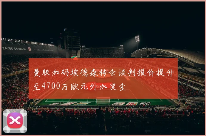 曼联加码埃德森转会谈判报价提升至4700万欧元外加奖金