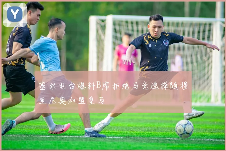 塞尔电台爆料B席拒绝马竞选择随穆里尼奥加盟皇马
