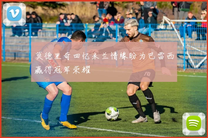 莫德里奇回忆米兰情缘盼为巴雷西赢得冠军荣耀