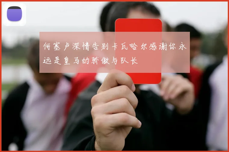 何塞卢深情告别卡瓦哈尔感谢你永远是皇马的骄傲与队长
