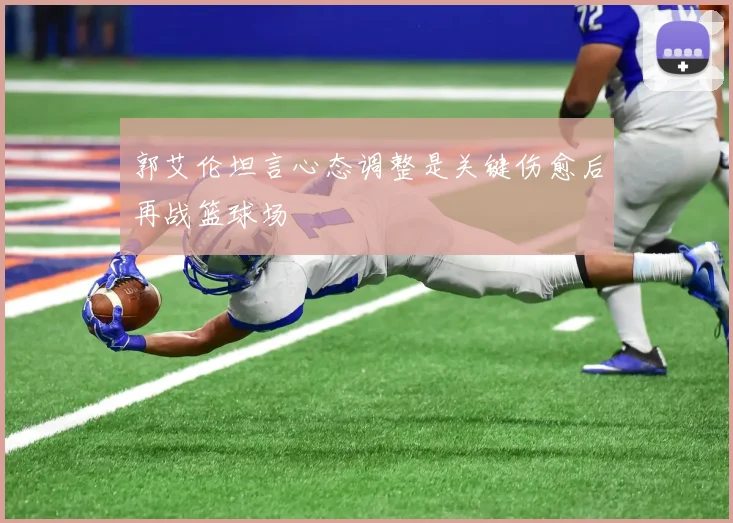 郭艾伦坦言心态调整是关键伤愈后再战篮球场