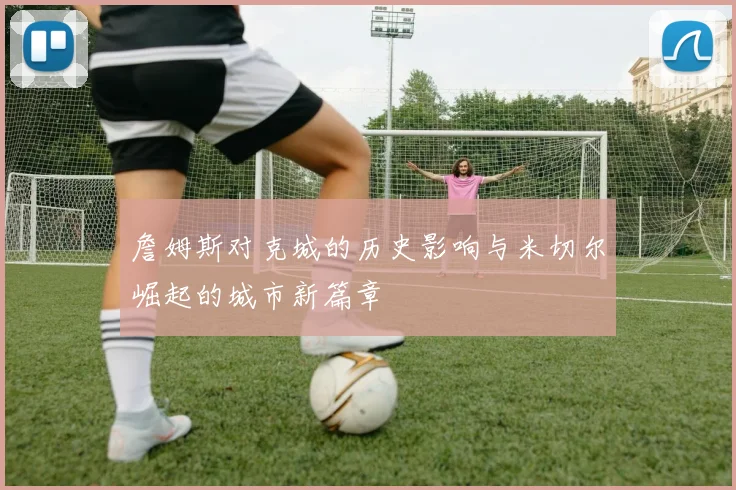 詹姆斯对克城的历史影响与米切尔崛起的城市新篇章