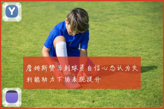 詹姆斯赞马刺球员自信心态认为失利能助力下场表现提升