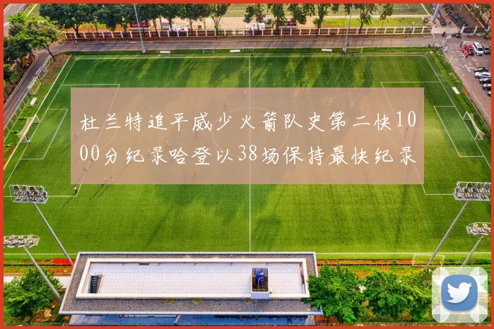杜兰特追平威少火箭队史第二快1000分纪录哈登以38场保持最快纪录
