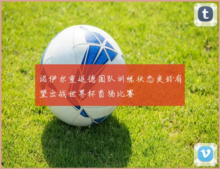 诺伊尔重返德国队训练状态良好有望出战世界杯首场比赛