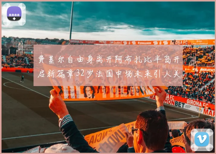 费基尔自由身离开阿布扎比半岛开启新篇章32岁法国中场未来引人关注