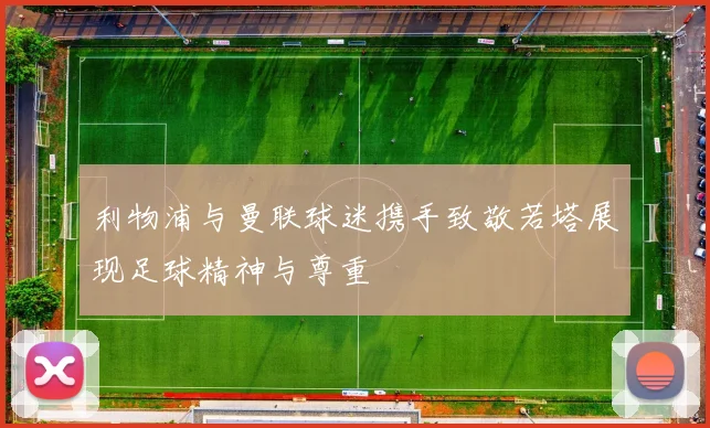 利物浦与曼联球迷携手致敬若塔展现足球精神与尊重