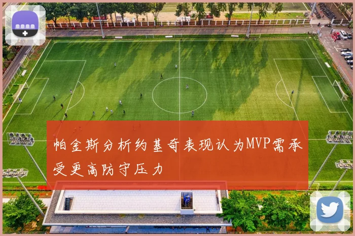 帕金斯分析约基奇表现认为MVP需承受更高防守压力