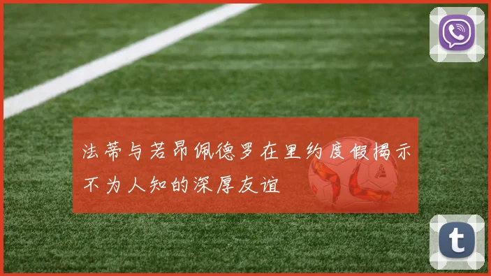 法蒂与若昂佩德罗在里约度假揭示不为人知的深厚友谊