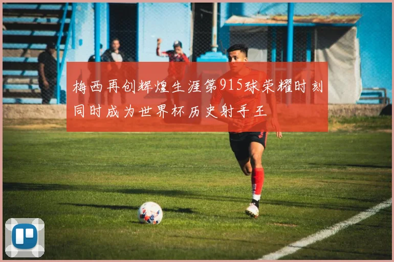 梅西再创辉煌生涯第915球荣耀时刻同时成为世界杯历史射手王