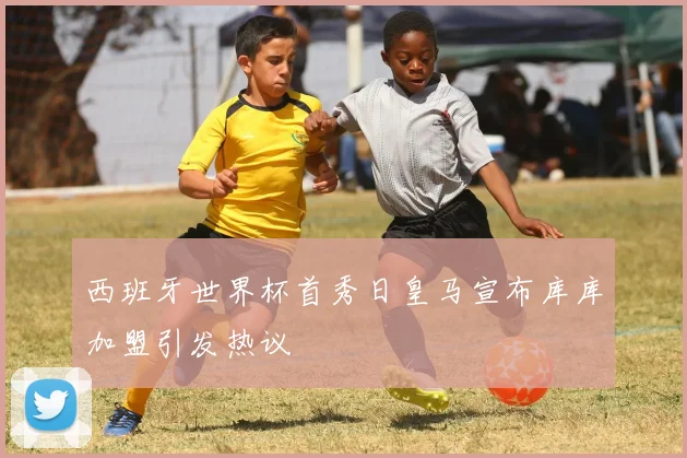 西班牙世界杯首秀日皇马宣布库库加盟引发热议
