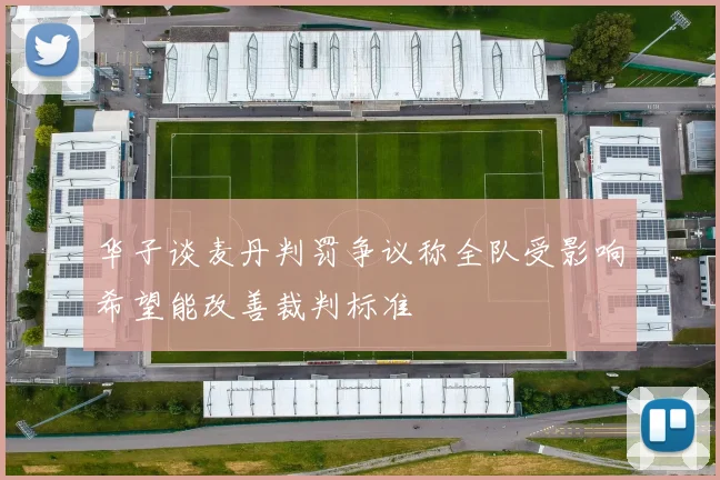 华子谈麦丹判罚争议称全队受影响希望能改善裁判标准
