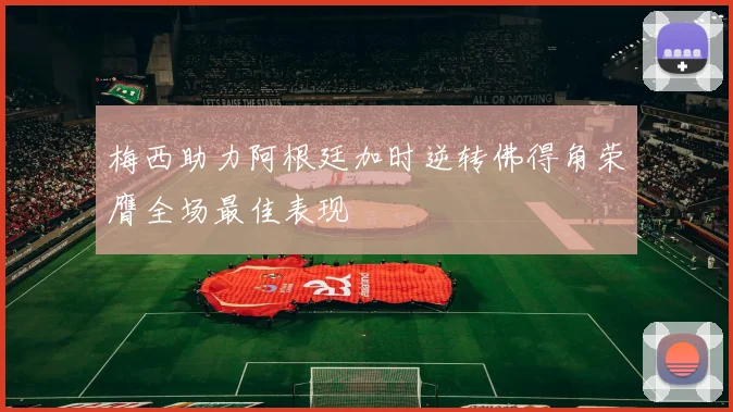 梅西助力阿根廷加时逆转佛得角荣膺全场最佳表现