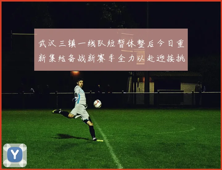 武汉三镇一线队短暂休整后今日重新集结备战新赛季全力以赴迎接挑战