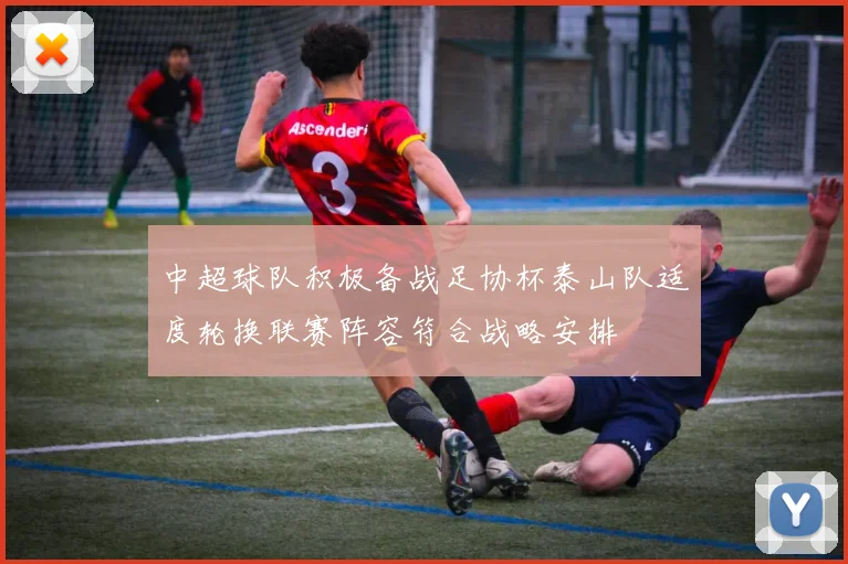 中超球队积极备战足协杯泰山队适度轮换联赛阵容符合战略安排
