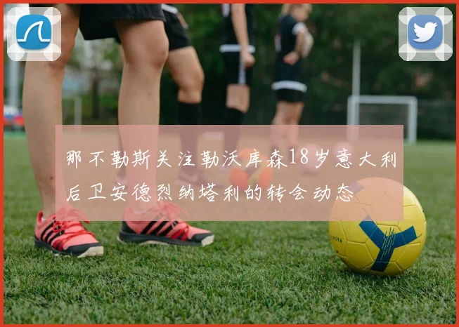 那不勒斯关注勒沃库森18岁意大利后卫安德烈纳塔利的转会动态