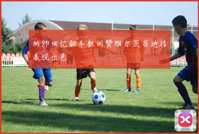 纳帅回忆翻车教训赞维尔茨吕迪格表现出色