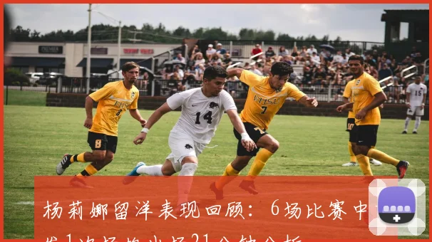 杨莉娜留洋表现回顾：6场比赛中首发1次场均出场21分钟分析