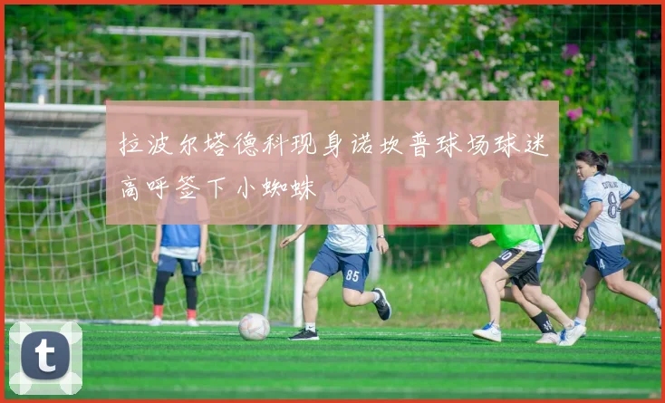 拉波尔塔德科现身诺坎普球场球迷高呼签下小蜘蛛