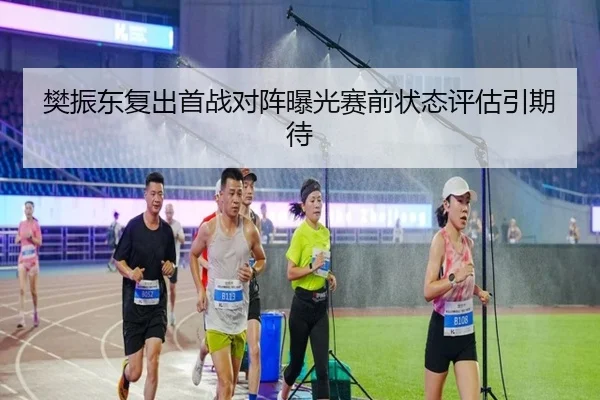 樊振东复出首战对阵曝光赛前状态评估引期待